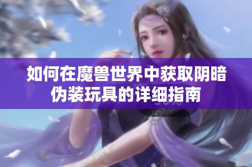 如何在魔兽世界中获取阴暗伪装玩具的详细指南