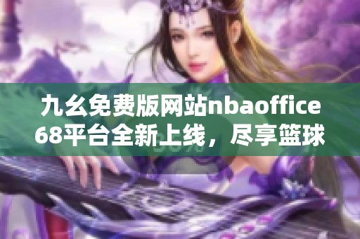 九幺免费版网站nbaoffice68平台全新上线，尽享篮球盛宴