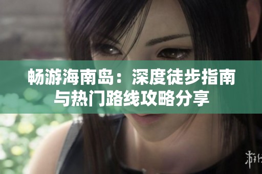畅游海南岛：深度徒步指南与热门路线攻略分享
