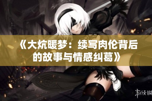 《大炕暖梦：续写肉伦背后的故事与情感纠葛》