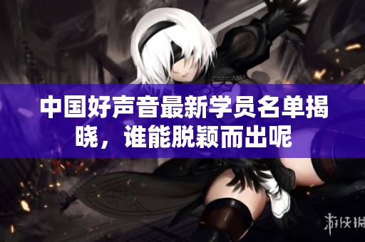 中国好声音最新学员名单揭晓，谁能脱颖而出呢