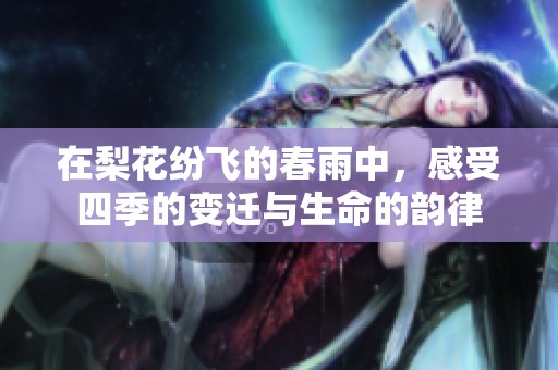 在梨花纷飞的春雨中，感受四季的变迁与生命的韵律