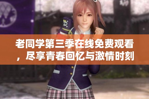 老同学第三季在线免费观看，尽享青春回忆与激情时刻