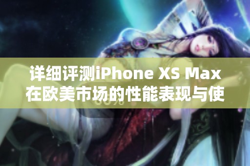 详细评测iPhone XS Max在欧美市场的性能表现与使用体验