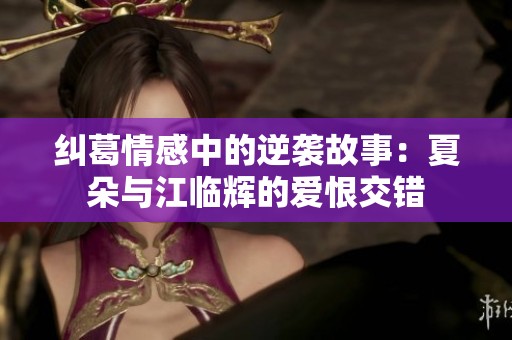 纠葛情感中的逆袭故事：夏朵与江临辉的爱恨交错