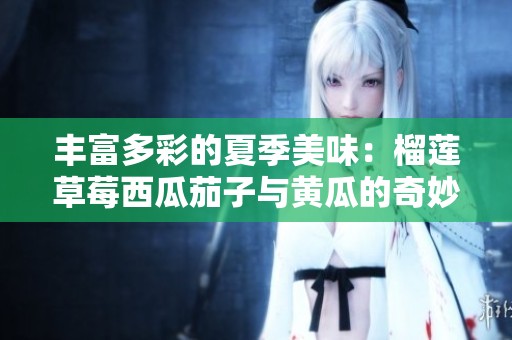 丰富多彩的夏季美味：榴莲草莓西瓜茄子与黄瓜的奇妙搭配
