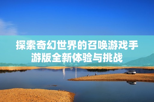 探索奇幻世界的召唤游戏手游版全新体验与挑战
