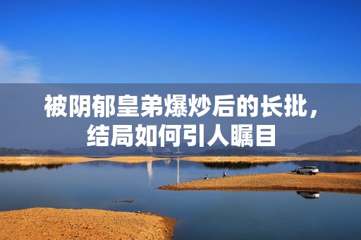 被阴郁皇弟爆炒后的长批，结局如何引人瞩目
