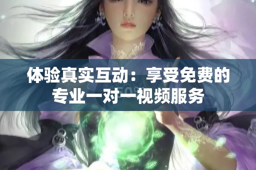 体验真实互动：享受免费的专业一对一视频服务