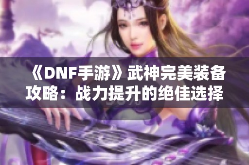 《DNF手游》武神完美装备攻略：战力提升的绝佳选择与秘籍分享！