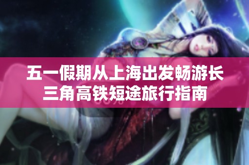五一假期从上海出发畅游长三角高铁短途旅行指南