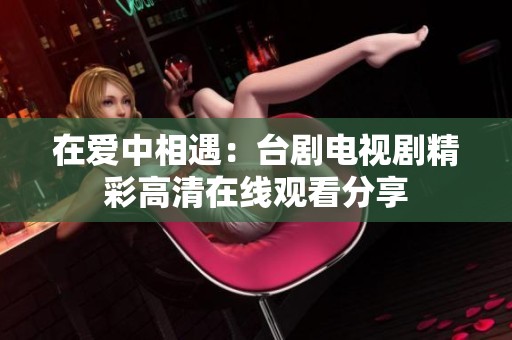在爱中相遇：台剧电视剧精彩高清在线观看分享