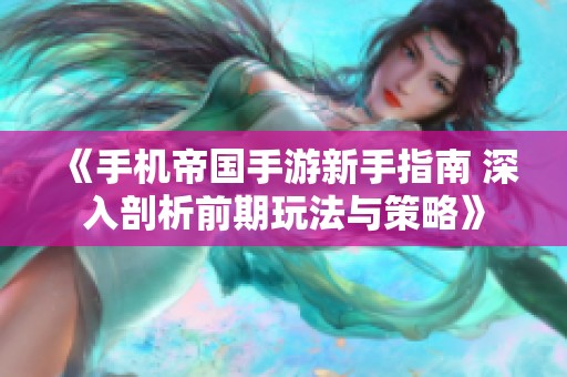 《手机帝国手游新手指南 深入剖析前期玩法与策略》