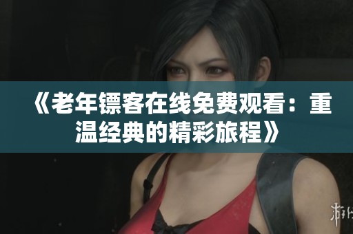 《老年镖客在线免费观看：重温经典的精彩旅程》