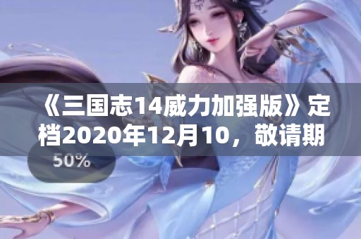 《三国志14威力加强版》定档2020年12月10，敬请期待新内容分享