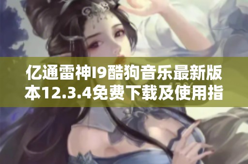 亿通雷神I9酷狗音乐最新版本12.3.4免费下载及使用指南