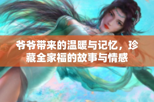 爷爷带来的温暖与记忆，珍藏全家福的故事与情感