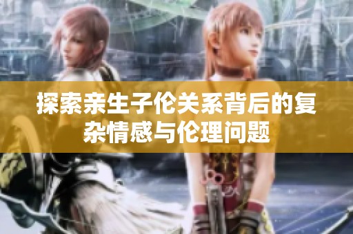 探索亲生子伦关系背后的复杂情感与伦理问题