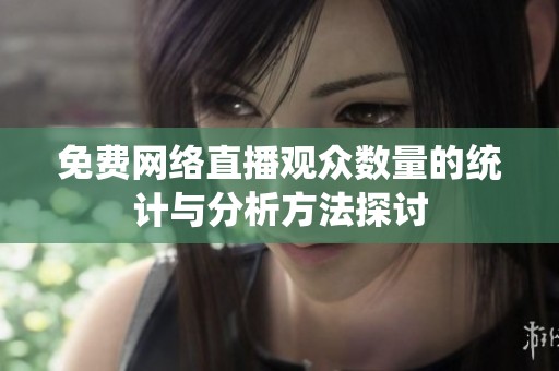 免费网络直播观众数量的统计与分析方法探讨