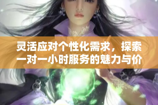 灵活应对个性化需求，探索一对一小时服务的魅力与价值