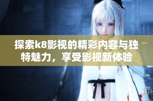 探索k8影视的精彩内容与独特魅力，享受影视新体验