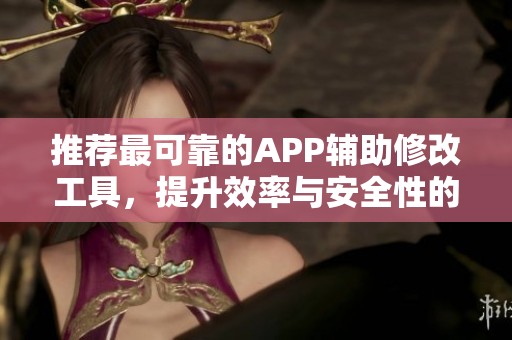 推荐最可靠的APP辅助修改工具，提升效率与安全性的最佳选择