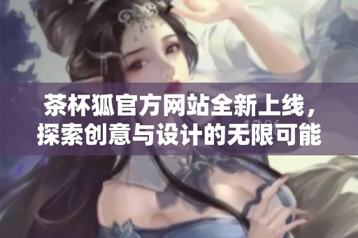 茶杯狐官方网站全新上线，探索创意与设计的无限可能