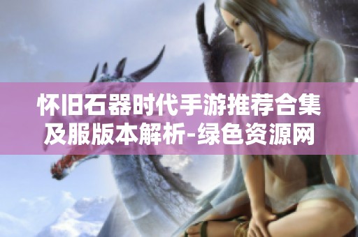 怀旧石器时代手游推荐合集及服版本解析-绿色资源网精选
