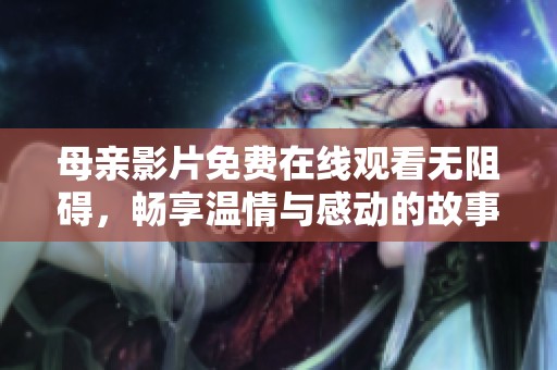 母亲影片免费在线观看无阻碍，畅享温情与感动的故事