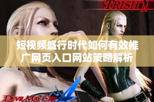 短视频盛行时代如何有效推广网页入口网站策略解析