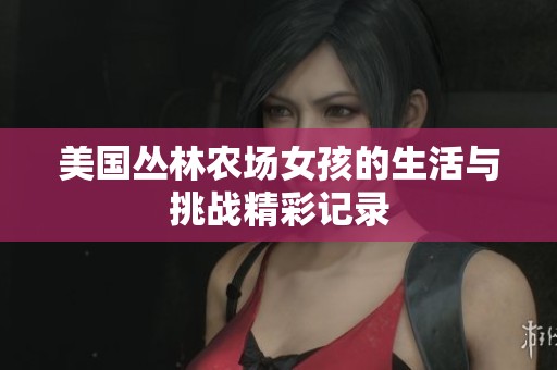 美国丛林农场女孩的生活与挑战精彩记录