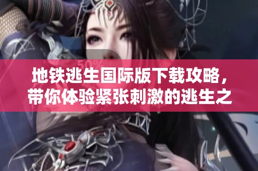 地铁逃生国际版下载攻略，带你体验紧张刺激的逃生之旅