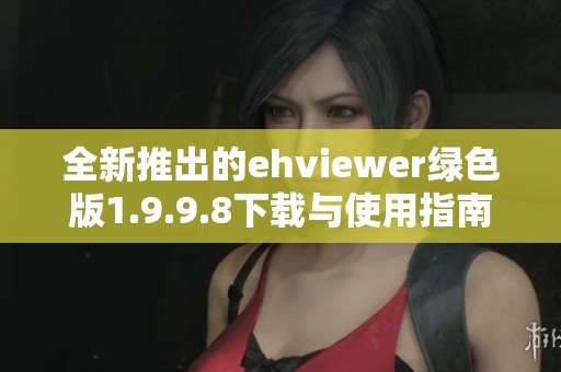全新推出的ehviewer绿色版1.9.9.8下载与使用指南