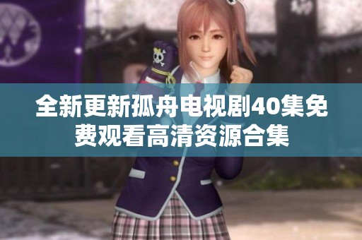全新更新孤舟电视剧40集免费观看高清资源合集