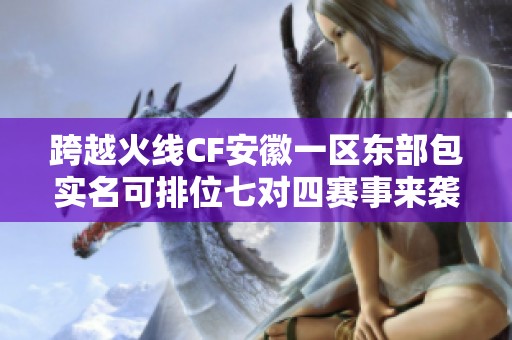 跨越火线CF安徽一区东部包实名可排位七对四赛事来袭