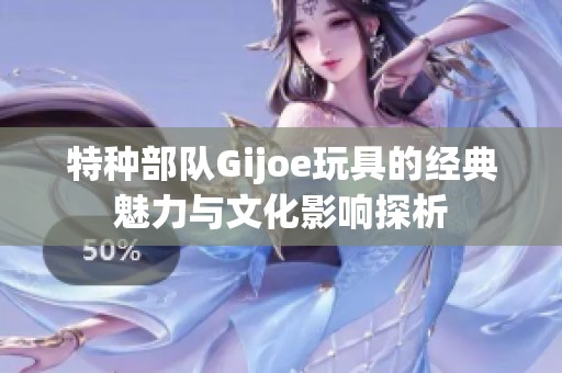 特种部队Gijoe玩具的经典魅力与文化影响探析