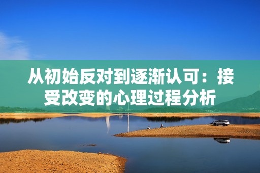 从初始反对到逐渐认可：接受改变的心理过程分析