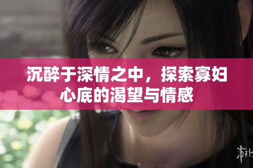 沉醉于深情之中，探索寡妇心底的渴望与情感