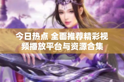 今日热点 全面推荐精彩视频播放平台与资源合集