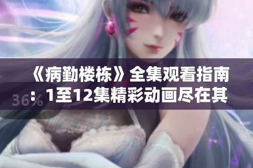 《病勤楼栋》全集观看指南：1至12集精彩动画尽在其中