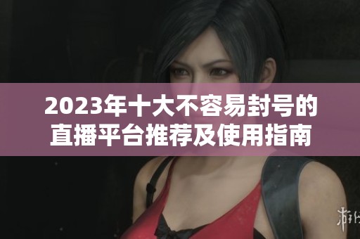 2023年十大不容易封号的直播平台推荐及使用指南