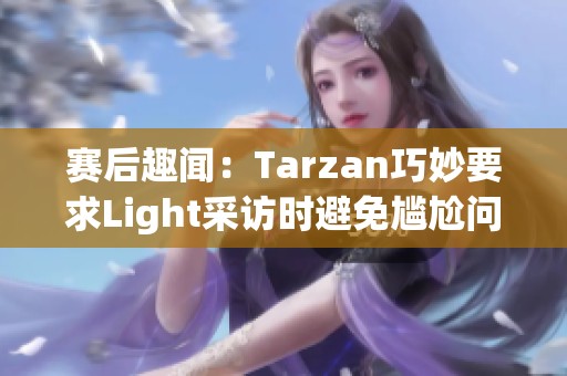 赛后趣闻：Tarzan巧妙要求Light采访时避免尴尬问题