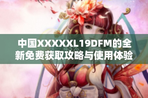 中国XXXXXL19DFM的全新免费获取攻略与使用体验分享