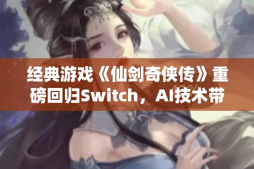 经典游戏《仙剑奇侠传》重磅回归Switch，AI技术带来全新体验