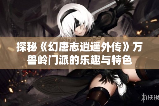 探秘《幻唐志逍遥外传》万兽岭门派的乐趣与特色