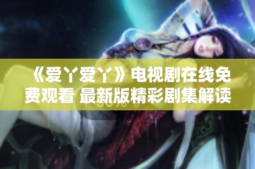 《爱丫爱丫》电视剧在线免费观看 最新版精彩剧集解读