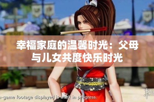 幸福家庭的温馨时光：父母与儿女共度快乐时光