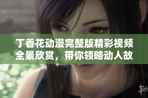 丁香花动漫完整版精彩视频全景欣赏，带你领略动人故事
