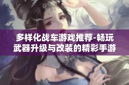 多样化战车游戏推荐-畅玩武器升级与改装的精彩手游