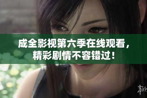 成全影视第六季在线观看，精彩剧情不容错过！